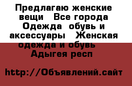 Предлагаю женские вещи - Все города Одежда, обувь и аксессуары » Женская одежда и обувь   . Адыгея респ.